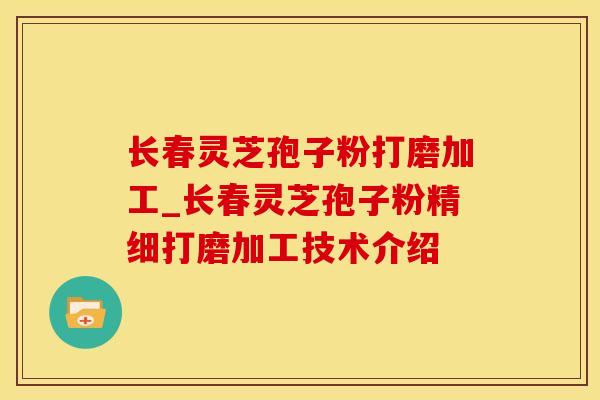 长春灵芝孢子粉打磨加工_长春灵芝孢子粉精细打磨加工技术介绍