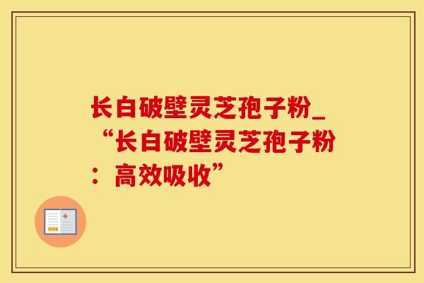 长白破壁灵芝孢子粉_“长白破壁灵芝孢子粉：高效吸收”