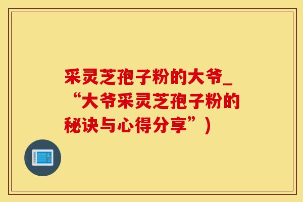 采灵芝孢子粉的大爷_“大爷采灵芝孢子粉的秘诀与心得分享”)