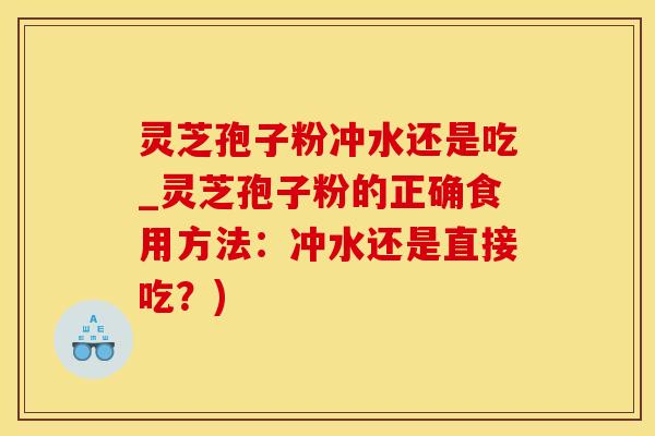 灵芝孢子粉冲水还是吃_灵芝孢子粉的正确食用方法：冲水还是直接吃？)