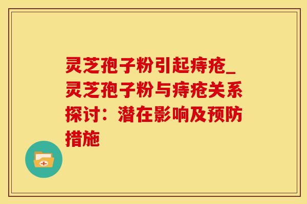 灵芝孢子粉引起痔疮_灵芝孢子粉与痔疮关系探讨：潜在影响及预防措施
