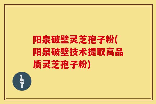 阳泉破壁灵芝孢子粉(阳泉破壁技术提取高品质灵芝孢子粉)