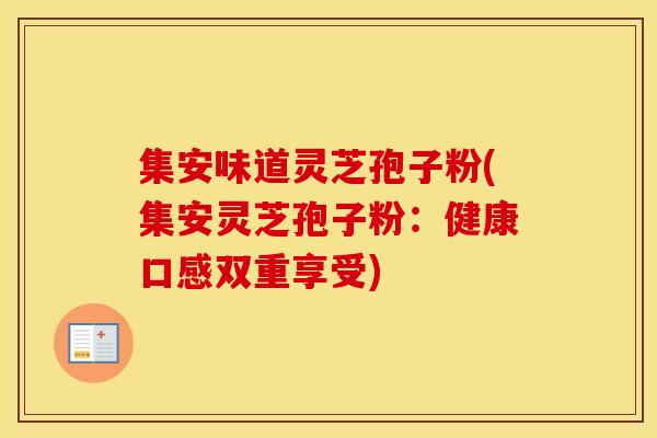 集安味道灵芝孢子粉(集安灵芝孢子粉:健康口感双重享受) 集安味道灵芝孢子粉(集安灵芝孢子粉:健康口感双重享受)