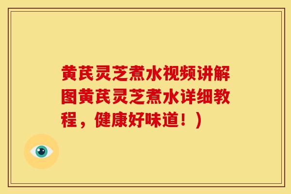 黄芪灵芝煮水视频讲解图黄芪灵芝煮水详细教程，健康好味道！)