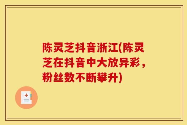 陈灵芝抖音浙江(陈灵芝在抖音中大放异彩，粉丝数不断攀升)