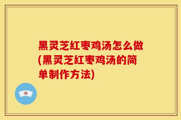 黑灵芝红枣鸡汤怎么做(黑灵芝红枣鸡汤的简单制作方法)