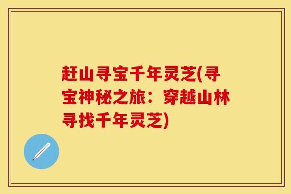 赶山寻宝千年灵芝(寻宝神秘之旅：穿越山林寻找千年灵芝)