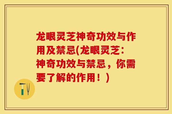 龙眼灵芝神奇功效与作用及禁忌(龙眼灵芝：神奇功效与禁忌，你需要了解的作用！)