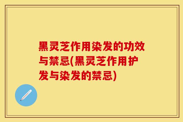 黑灵芝作用染发的功效与禁忌(黑灵芝作用护发与染发的禁忌)