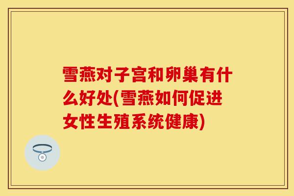 雪燕对子宫和卵巢有什么好处(雪燕如何促进女性生殖系统健康)