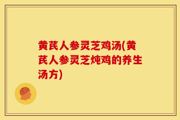 黄芪人参灵芝鸡汤(黄芪人参灵芝炖鸡的养生汤方)