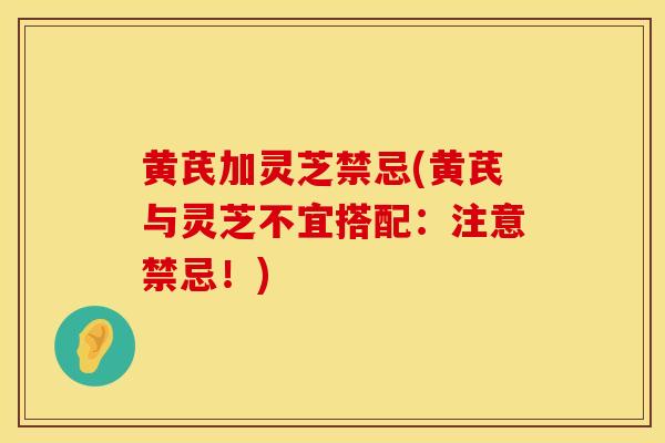 黄芪加灵芝禁忌(黄芪与灵芝不宜搭配：注意禁忌！)