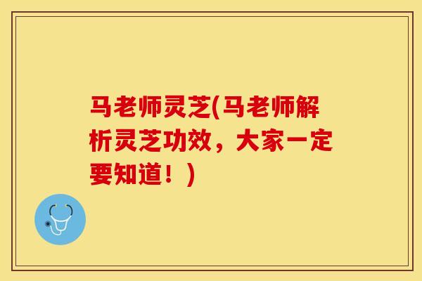 马老师灵芝(马老师解析灵芝功效，大家一定要知道！)
