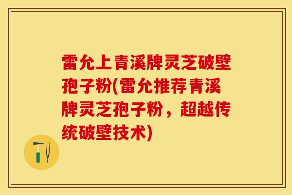 雷允上青溪牌灵芝破壁孢子粉(雷允推荐青溪牌灵芝孢子粉，超越传统破壁技术)