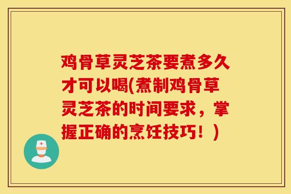 鸡骨草灵芝茶要煮多久才可以喝(煮制鸡骨草灵芝茶的时间要求，掌握正确的烹饪技巧！)