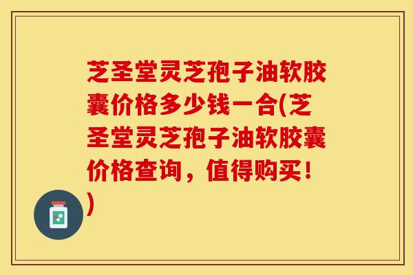 芝圣堂灵芝孢子油软胶囊价格多少钱一合(芝圣堂灵芝孢子油软胶囊价格查询，值得购买！)