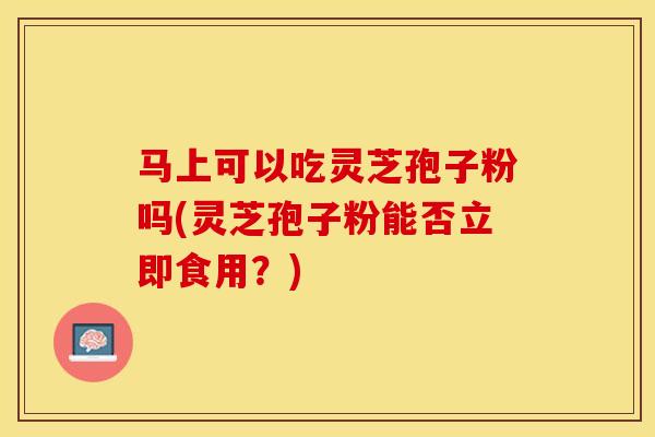 马上可以吃灵芝孢子粉吗(灵芝孢子粉能否立即食用?) 马上可以吃灵芝孢子粉吗(灵芝孢子粉能否立即食用?)