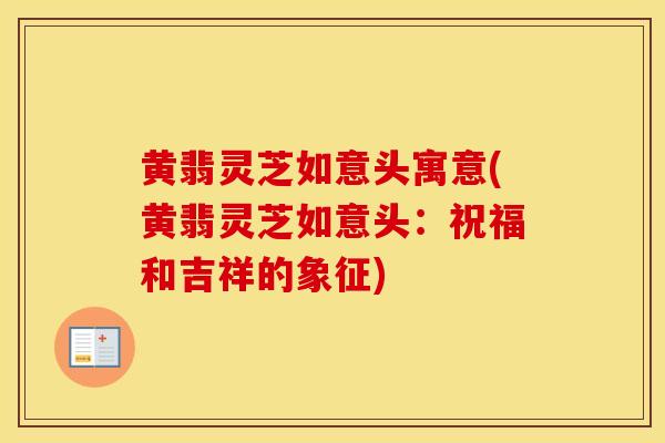 黄翡灵芝如意头寓意(黄翡灵芝如意头：祝福和吉祥的象征)