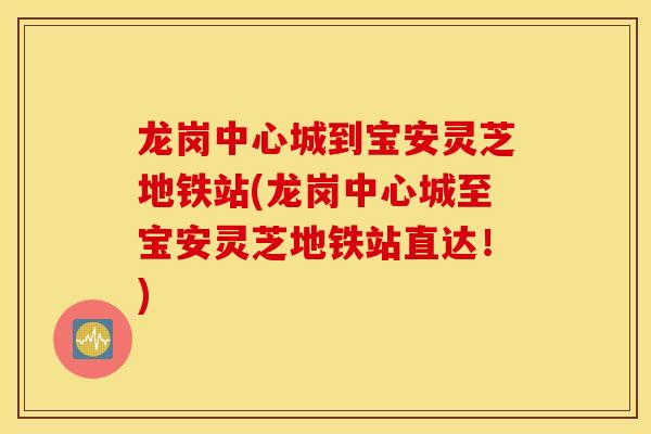 龙岗中心城到宝安灵芝地铁站(龙岗中心城至宝安灵芝地铁站直达！)