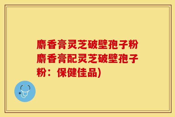 麝香膏灵芝破壁孢子粉麝香膏配灵芝破壁孢子粉：保健佳品)