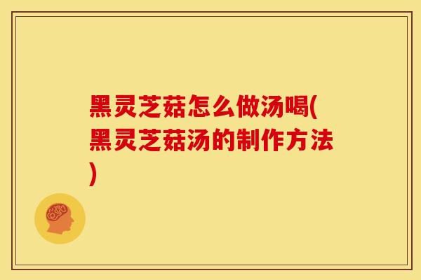 黑灵芝菇怎么做汤喝(黑灵芝菇汤的制作方法)