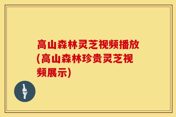 高山森林灵芝视频播放(高山森林珍贵灵芝视频展示) 高山森林灵芝视频播放(高山森林珍贵灵芝视频展示)