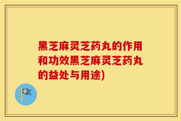 黑芝麻灵芝药丸的作用和功效黑芝麻灵芝药丸的益处与用途)