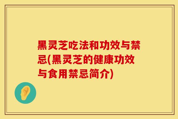 黑灵芝吃法和功效与禁忌(黑灵芝的健康功效与食用禁忌简介)