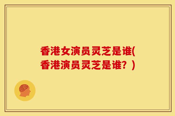 香港女演员灵芝是谁(香港演员灵芝是谁？)