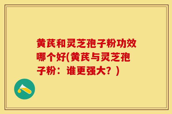 黄芪和灵芝孢子粉功效哪个好(黄芪与灵芝孢子粉：谁更强大？)