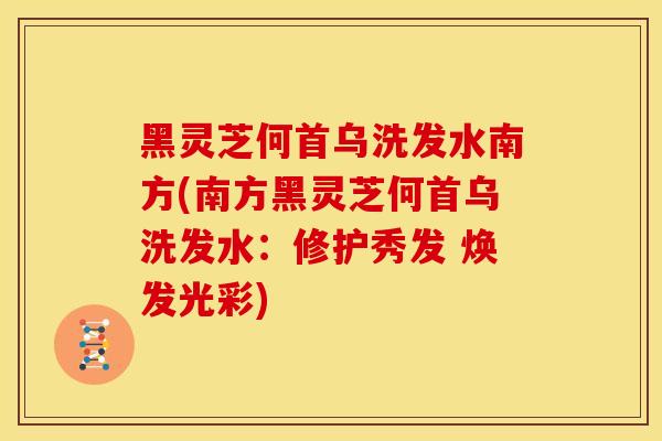 黑灵芝何首乌洗发水南方(南方黑灵芝何首乌洗发水：修护秀发 焕发光彩)