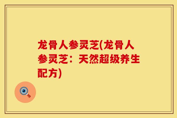 龙骨人参灵芝(龙骨人参灵芝：天然超级养生配方)
