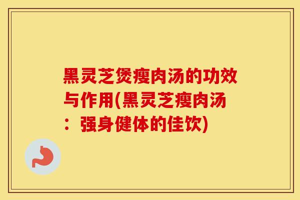 黑灵芝煲瘦肉汤的功效与作用(黑灵芝瘦肉汤：强身健体的佳饮)