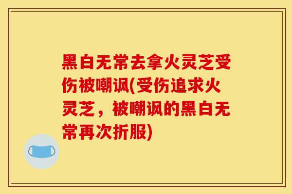 黑白无常去拿火灵芝受伤被嘲讽(受伤追求火灵芝，被嘲讽的黑白无常再次折服)