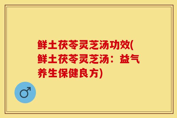 鲜土茯苓灵芝汤功效(鲜土茯苓灵芝汤：益气养生保健良方)