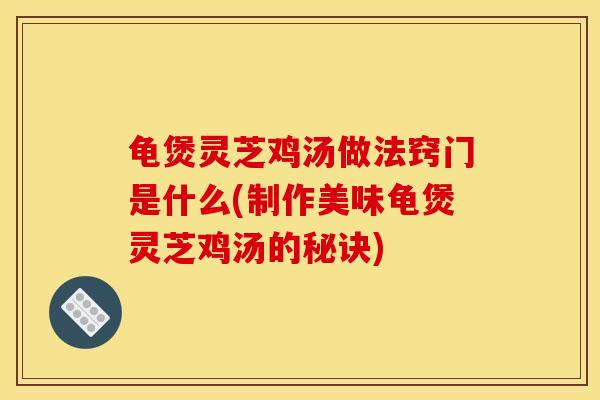 龟煲灵芝鸡汤做法窍门是什么(制作美味龟煲灵芝鸡汤的秘诀)