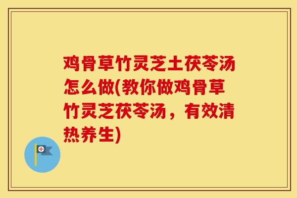 鸡骨草竹灵芝土茯苓汤怎么做(教你做鸡骨草竹灵芝茯苓汤，有效清热养生)