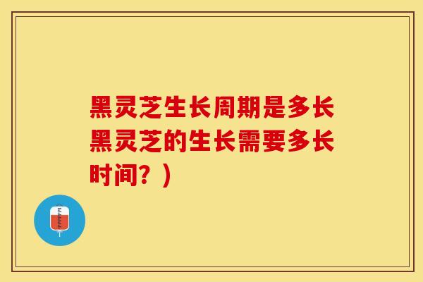 黑灵芝生长周期是多长黑灵芝的生长需要多长时间？)