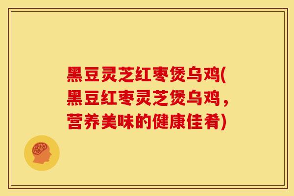 黑豆灵芝红枣煲乌鸡(黑豆红枣灵芝煲乌鸡，营养美味的健康佳肴)