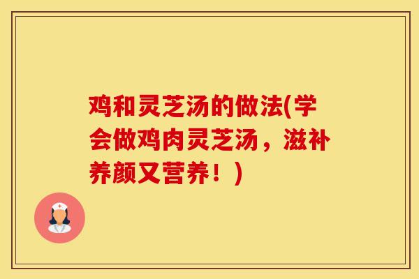鸡和灵芝汤的做法(学会做鸡肉灵芝汤，滋补养颜又营养！)