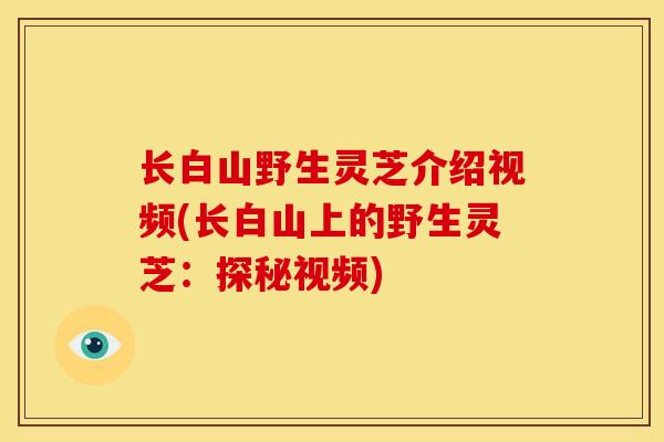 长白山野生灵芝介绍视频(长白山上的野生灵芝：探秘视频)