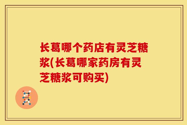 长葛哪个药店有灵芝糖浆(长葛哪家药房有灵芝糖浆可购买)