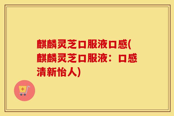 麒麟灵芝口服液口感(麒麟灵芝口服液：口感清新怡人)