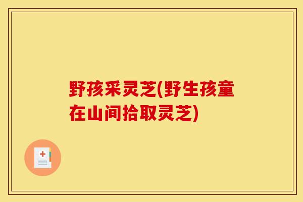 野孩采灵芝(野生孩童在山间拾取灵芝)