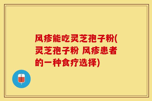 风疹能吃灵芝孢子粉(灵芝孢子粉 风疹患者的一种食疗选择)