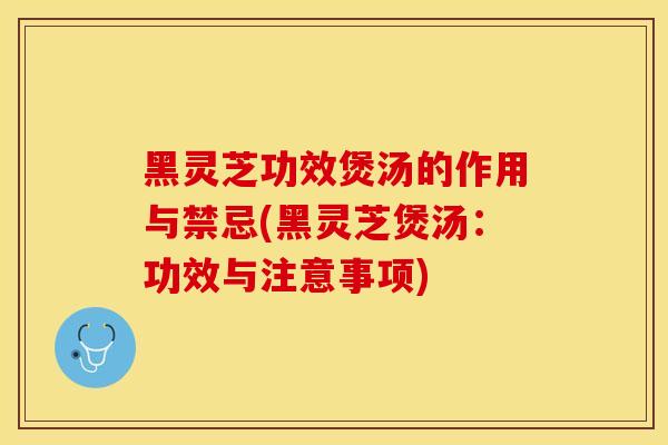 黑灵芝功效煲汤的作用与禁忌(黑灵芝煲汤：功效与注意事项)