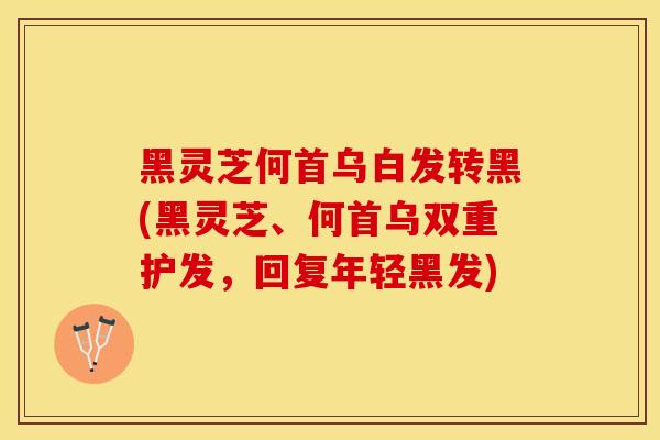 黑灵芝何首乌白发转黑(黑灵芝、何首乌双重护发，回复年轻黑发)