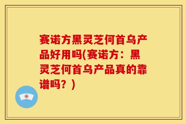 赛诺方黑灵芝何首乌产品好用吗(赛诺方：黑灵芝何首乌产品真的靠谱吗？)