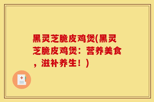 黑灵芝脆皮鸡煲(黑灵芝脆皮鸡煲：营养美食，滋补养生！)