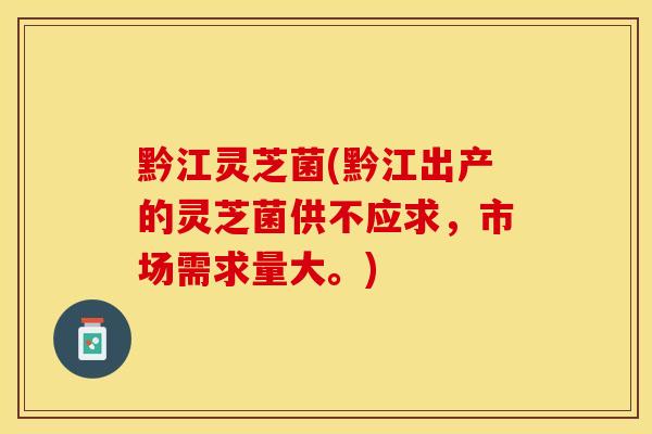 黔江灵芝菌(黔江出产的灵芝菌供不应求，市场需求量大。)